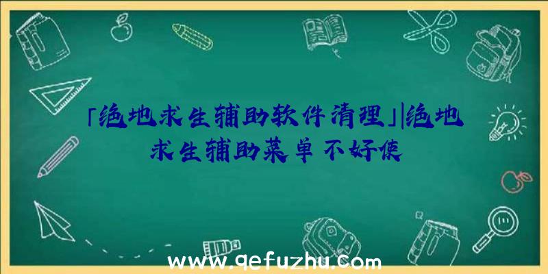 「绝地求生辅助软件清理」|绝地求生辅助菜单不好使